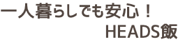 一人暮らしでも安心! HEADS飯