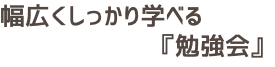 幅広くしっかり学べる 『勉強会』